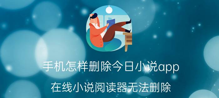 手机怎样删除今日小说app 在线小说阅读器无法删除？